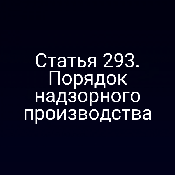 Статья 293. Порядок надзорного производства