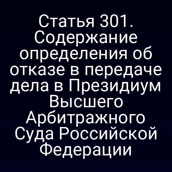 Статья 301. Содержание определения об отказе в передаче дела в Президиум Высшего Арбитражного Суда Российской Федерации