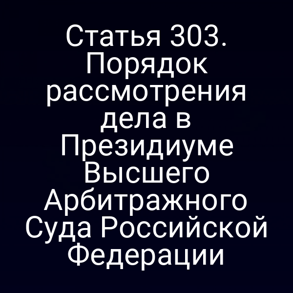 Статья 303. Порядок рассмотрения дела в Президиуме Высшего Арбитражного Суда Российской Федерации