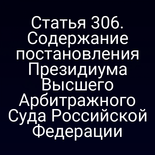 Статья 306. Содержание постановления Президиума Высшего Арбитражного Суда Российской Федерации