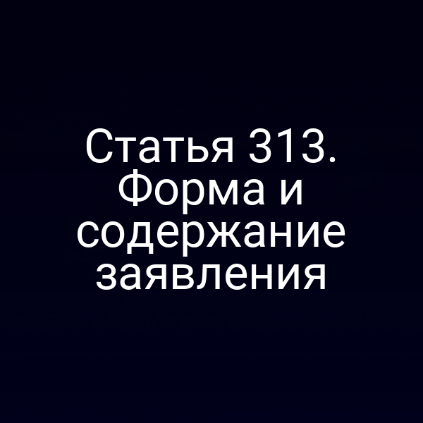 Статья 313. Форма и содержание заявления