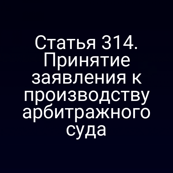 Статья 314. Принятие заявления к производству арбитражного суда