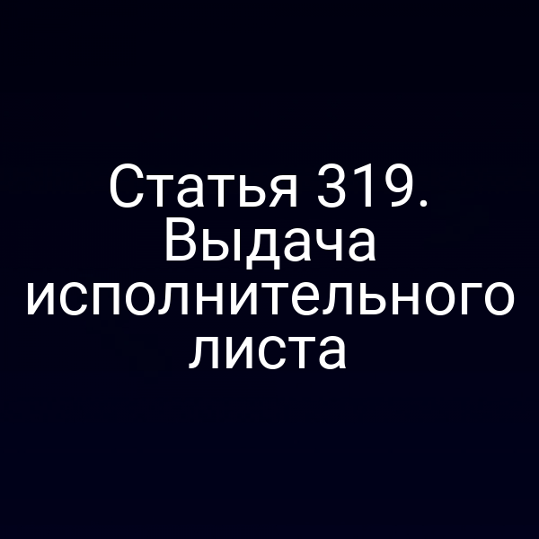 Статья 319. Выдача исполнительного листа