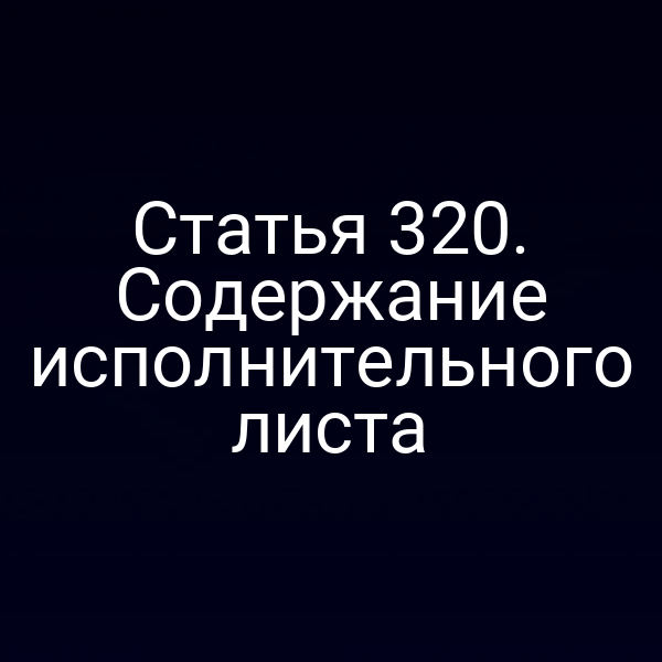 Статья 320. Содержание исполнительного листа