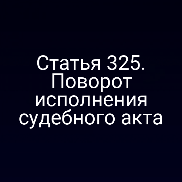 Статья 325. Поворот исполнения судебного акта