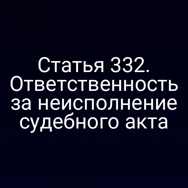 Статья 332. Ответственность за неисполнение судебного акта