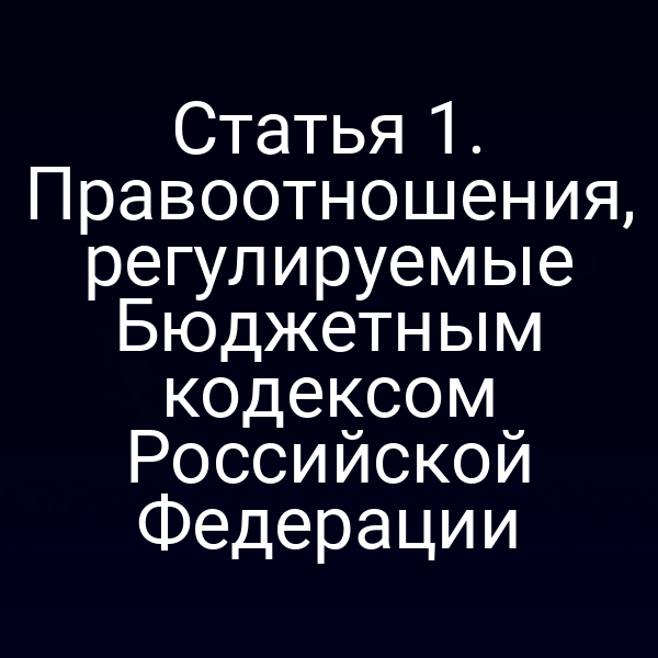 Статья 1. Правоотношения, регулируемые Бюджетным кодексом Российской Федерации
