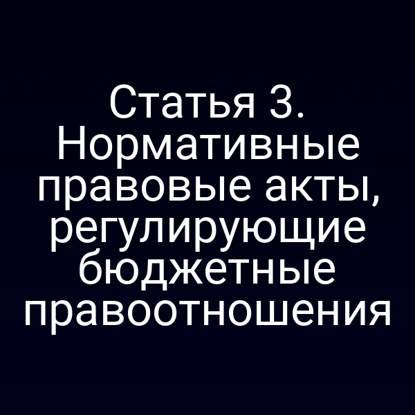 Статья 3. Нормативные правовые акты, регулирующие бюджетные правоотношения