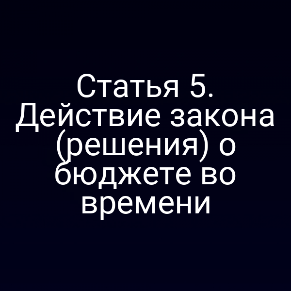 Статья 5. Действие закона (решения) о бюджете во времени
