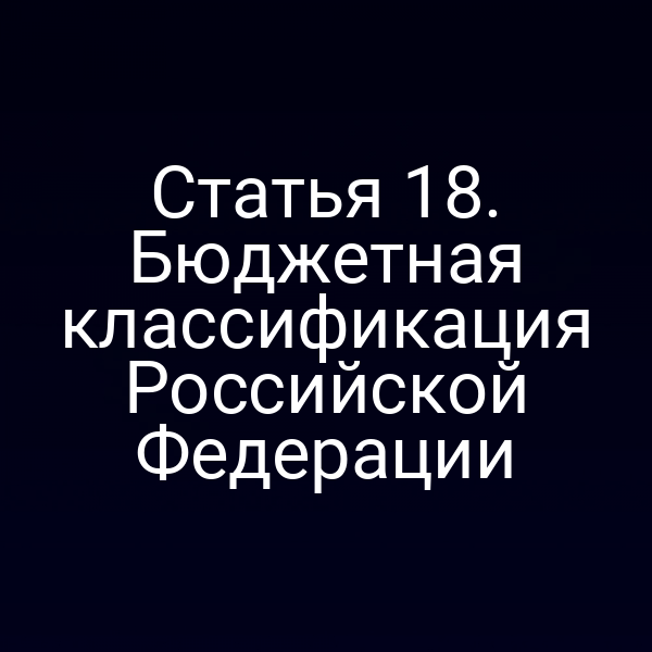 Статья 18. Бюджетная классификация Российской Федерации