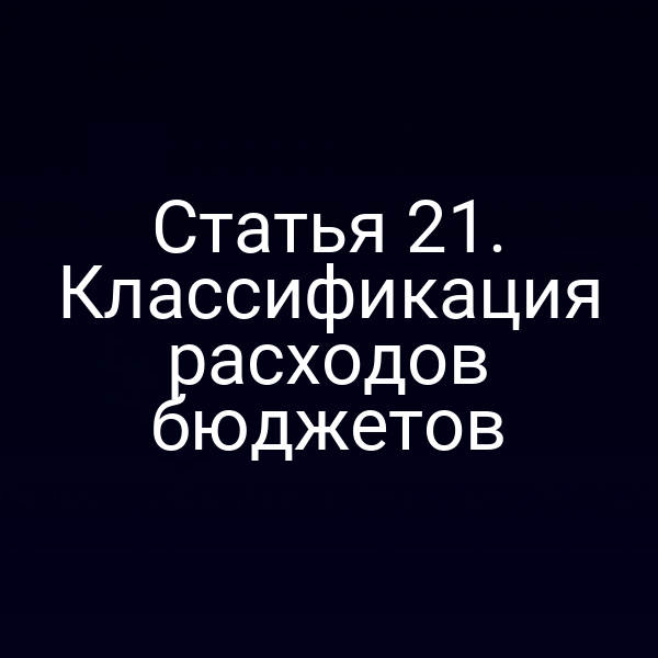Статья 21. Классификация расходов бюджетов