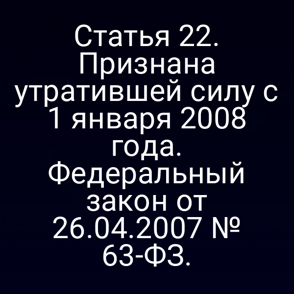 Статья 22. Признана утратившей силу с 1 января 2008 года. Федеральный закон от 26.04.2007 № 63-ФЗ.