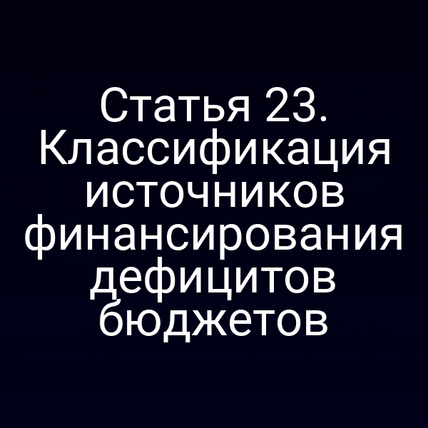 Статья 23. Классификация источников финансирования дефицитов бюджетов