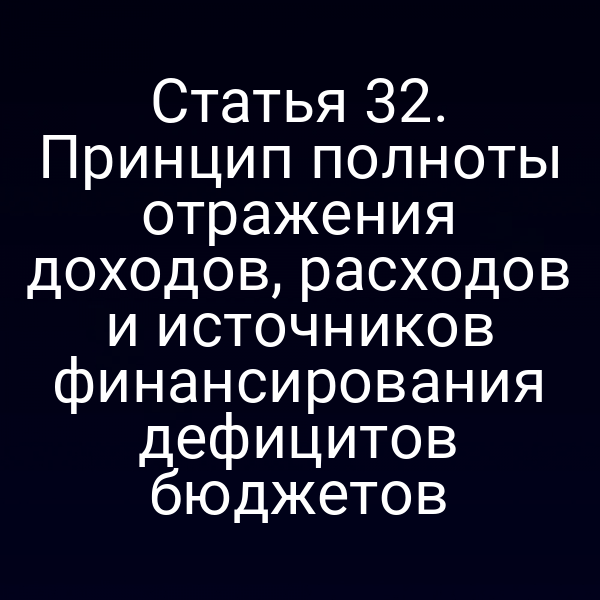 Статья 32. Принцип полноты отражения доходов, расходов и источников финансирования дефицитов бюджетов