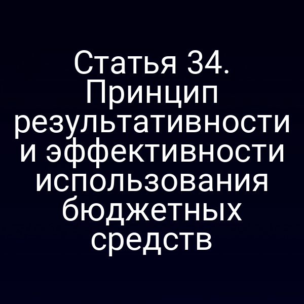 Статья 34. Принцип результативности и эффективности использования бюджетных средств