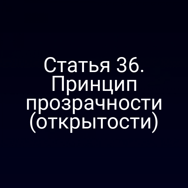 Статья 36. Принцип прозрачности (открытости)