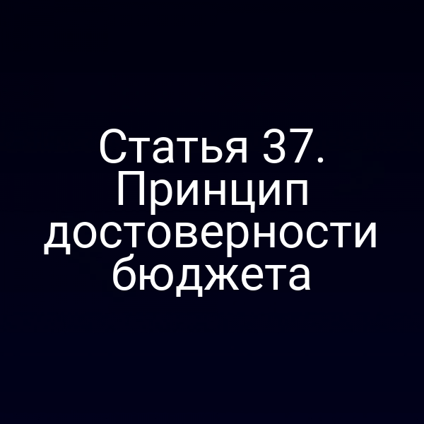 Статья 37. Принцип достоверности бюджета