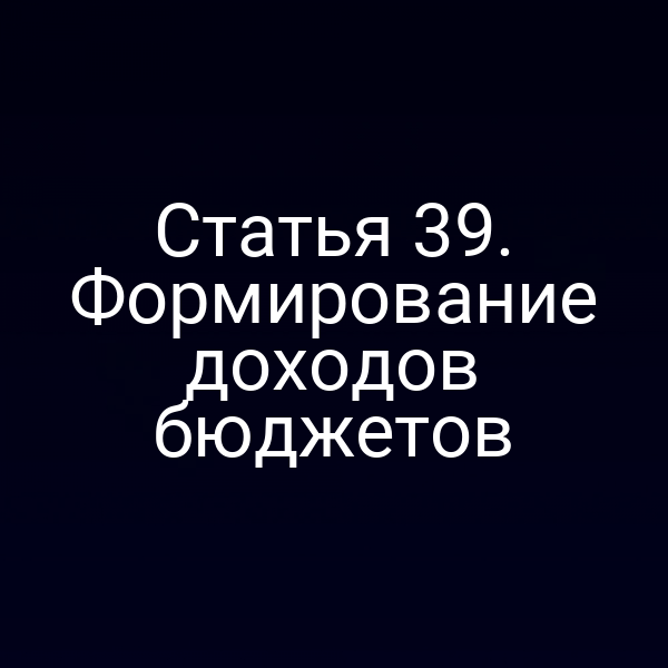 Статья 39. Формирование доходов бюджетов