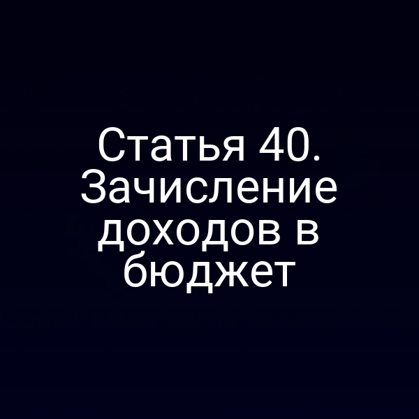 Статья 40. Зачисление доходов в бюджет