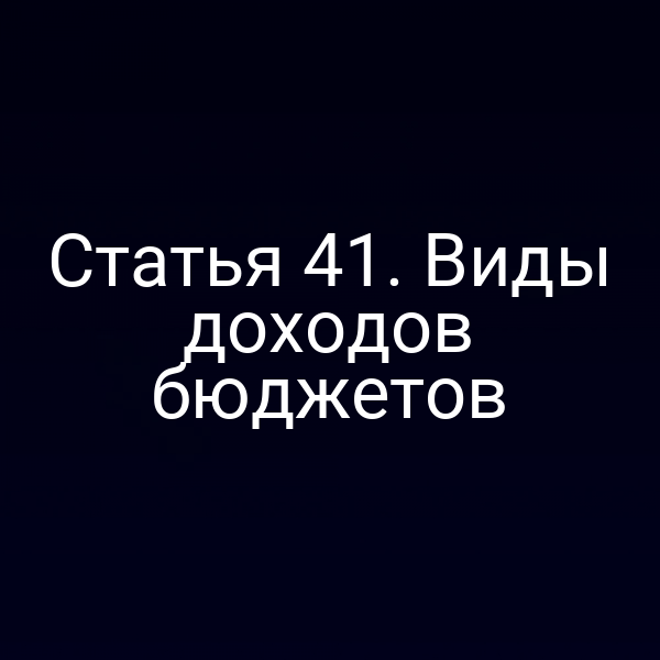 Статья 41. Виды доходов бюджетов