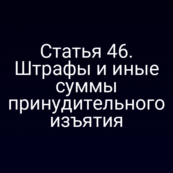Статья 46. Штрафы и иные суммы принудительного изъятия