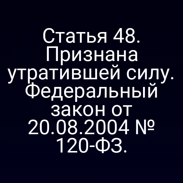 Статья 48. Признана утратившей силу. Федеральный закон от 20.08.2004 № 120-ФЗ.