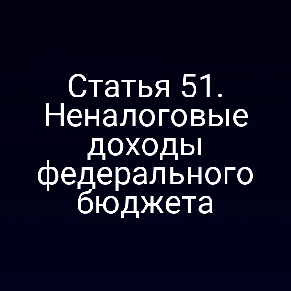 Статья 51. Неналоговые доходы федерального бюджета