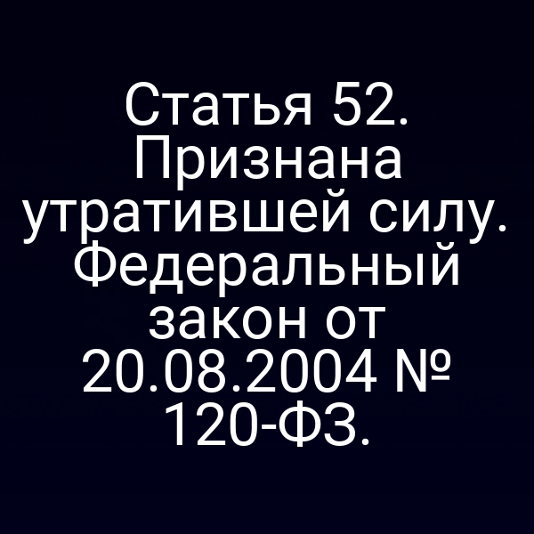 Статья 52. Признана утратившей силу. Федеральный закон от 20.08.2004 № 120-ФЗ.