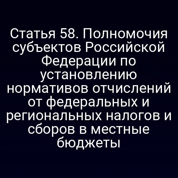 Статья 58. Полномочия субъектов Российской Федерации по установлению нормативов отчислений от федеральных и региональных налогов и сборов в местные бюджеты