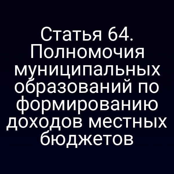 Статья 64. Полномочия муниципальных образований по формированию доходов местных бюджетов