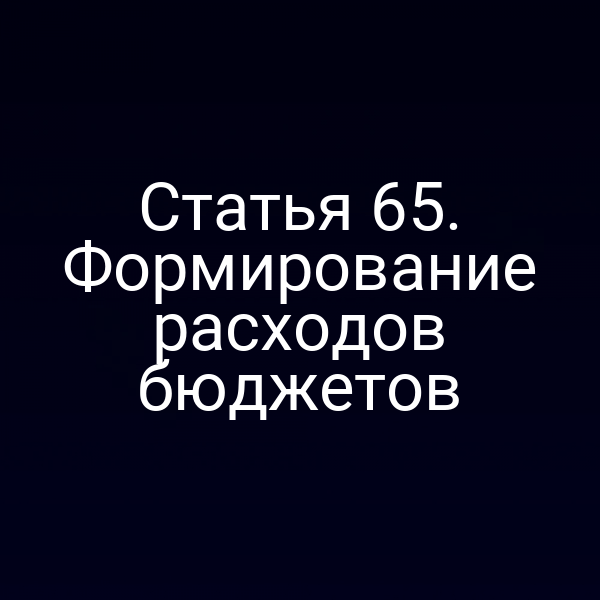 Статья 65. Формирование расходов бюджетов
