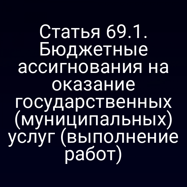 Статья 69.1. Бюджетные ассигнования на оказание государственных (муниципальных) услуг (выполнение работ)