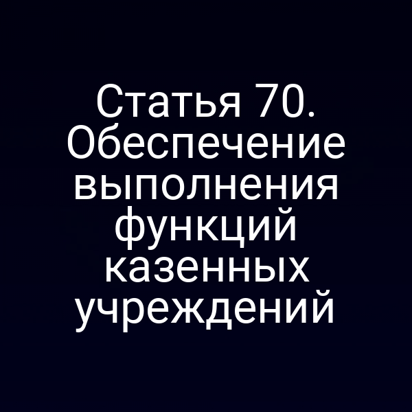 Статья 70. Обеспечение выполнения функций казенных учреждений