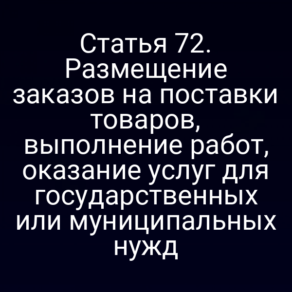 Статья 72. Размещение заказов на поставки товаров, выполнение работ, оказание услуг для государственных или муниципальных нужд