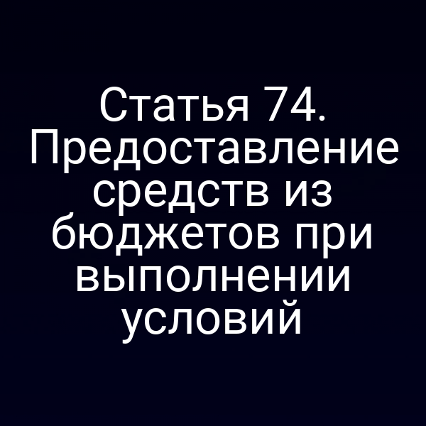 Статья 74. Предоставление средств из бюджетов при выполнении условий