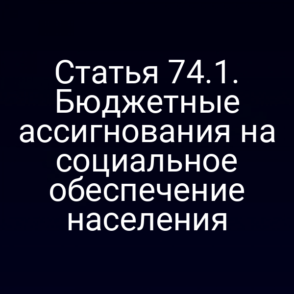 Статья 74.1. Бюджетные ассигнования на социальное обеспечение населения