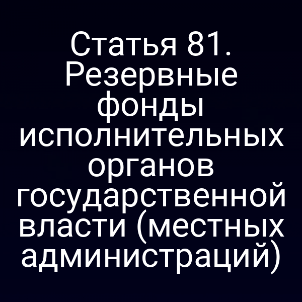 Статья 81. Резервные фонды исполнительных органов государственной власти (местных администраций)