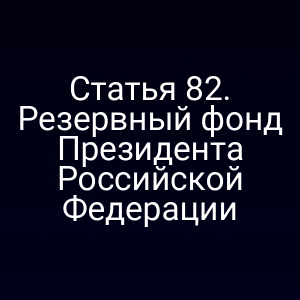 Статья 82. Резервный фонд Президента Российской Федерации