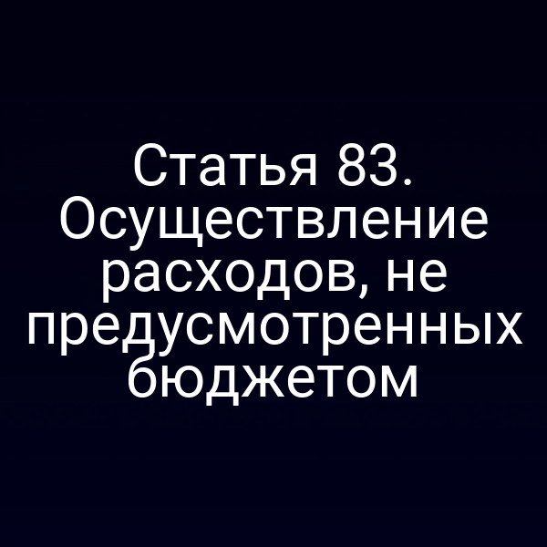 Статья 83. Осуществление расходов, не предусмотренных бюджетом