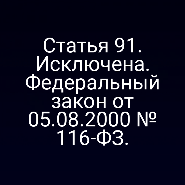 Статья 91. Исключена. Федеральный закон от 05.08.2000 № 116-ФЗ.
