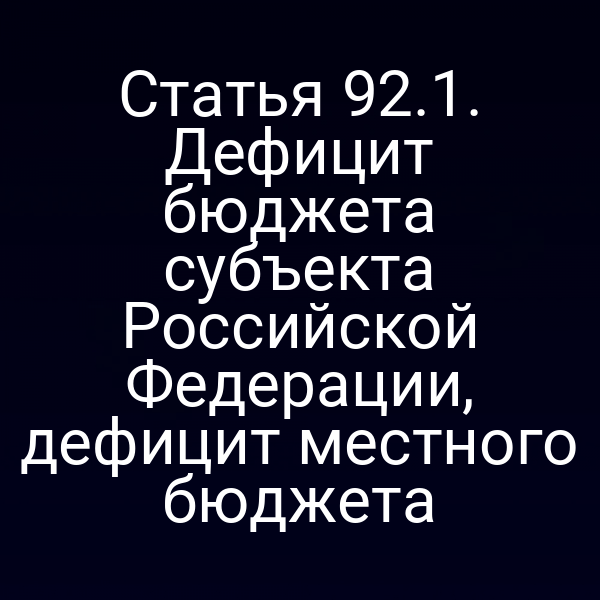 Статья 92.1. Дефицит бюджета субъекта Российской Федерации, дефицит местного бюджета