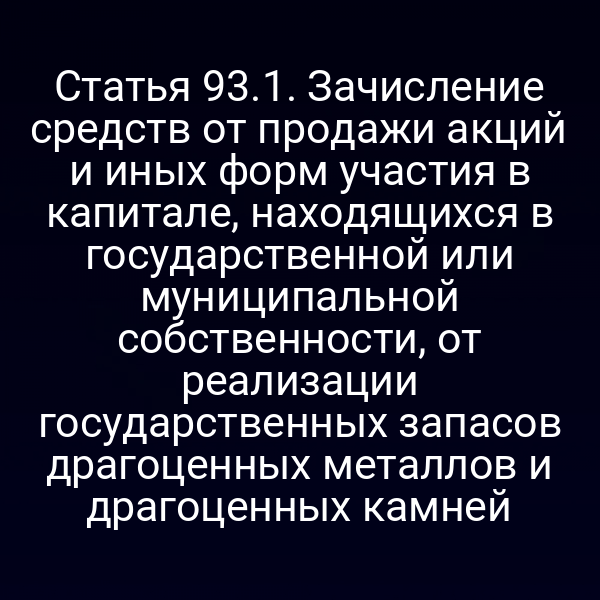 Статья 93.1. Зачисление средств от продажи акций и иных форм участия в капитале, находящихся в государственной или муниципальной собственности, от реализации государственных запасов драгоценных металлов и драгоценных камней