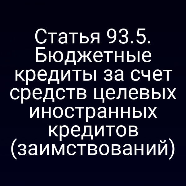 Статья 93.5. Бюджетные кредиты за счет средств целевых иностранных кредитов (заимствований)