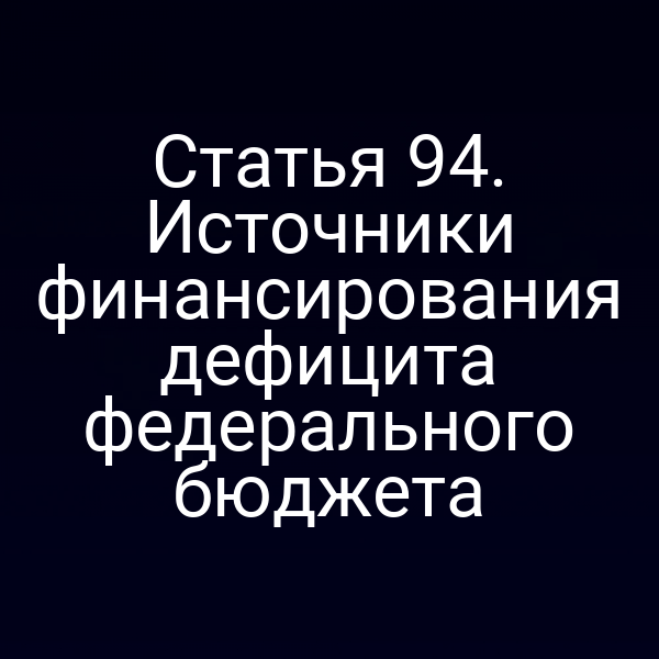 Статья 94. Источники финансирования дефицита федерального бюджета