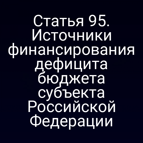 Статья 95. Источники финансирования дефицита бюджета субъекта Российской Федерации