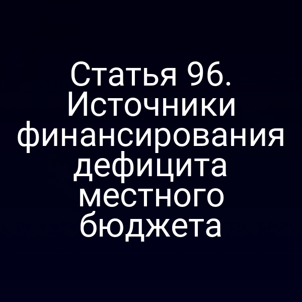 Статья 96. Источники финансирования дефицита местного бюджета