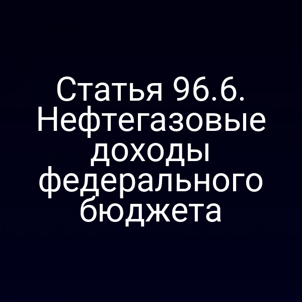 Статья 96.6. Нефтегазовые доходы федерального бюджета