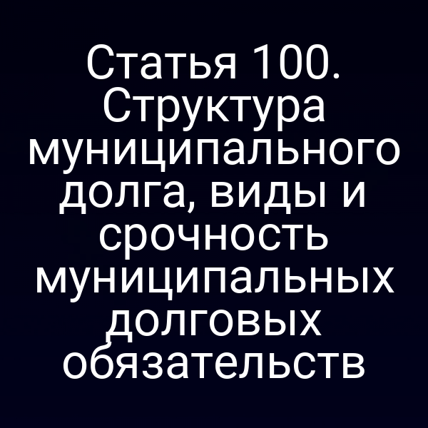Статья 100. Структура муниципального долга, виды и срочность муниципальных долговых обязательств