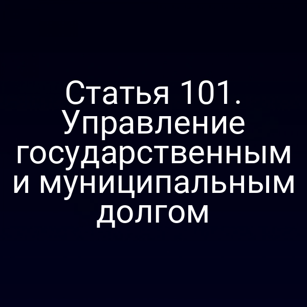 Статья 101. Управление государственным и муниципальным долгом