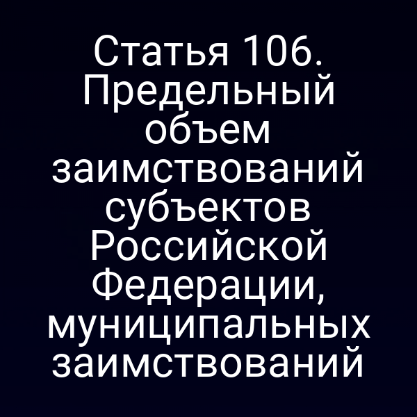 Статья 106. Предельный объем заимствований субъектов Российской Федерации, муниципальных заимствований
